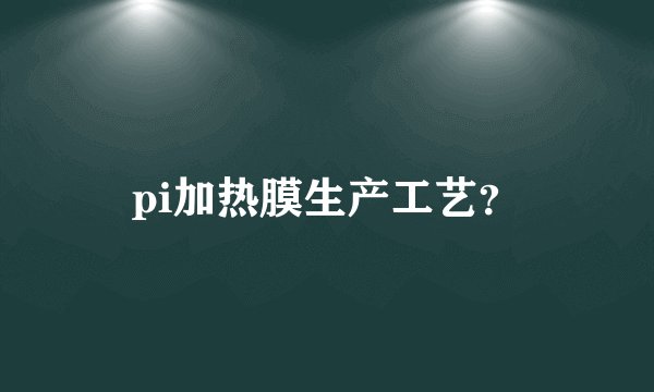 pi加热膜生产工艺?