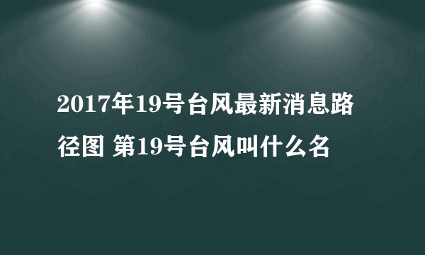 2017年19号台风最新消息路径图 第19号台风叫什么名