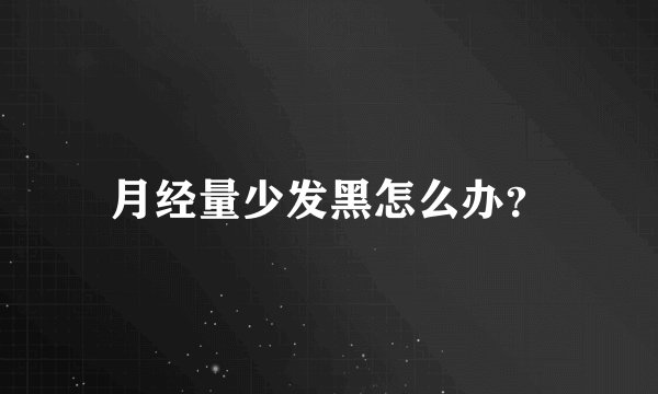 月经量少发黑怎么办？