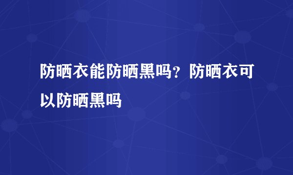 防晒衣能防晒黑吗？防晒衣可以防晒黑吗