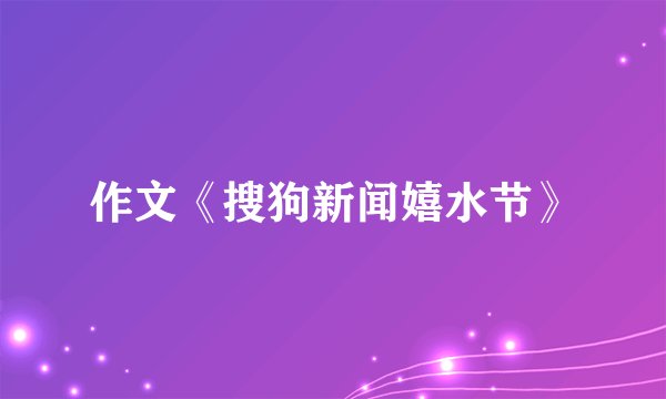 作文《搜狗新闻嬉水节》
