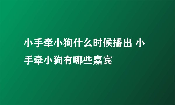 小手牵小狗什么时候播出 小手牵小狗有哪些嘉宾