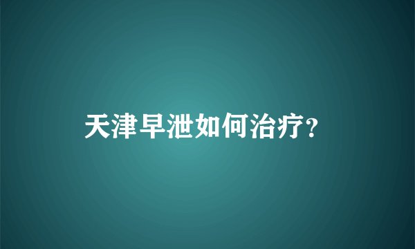 天津早泄如何治疗？