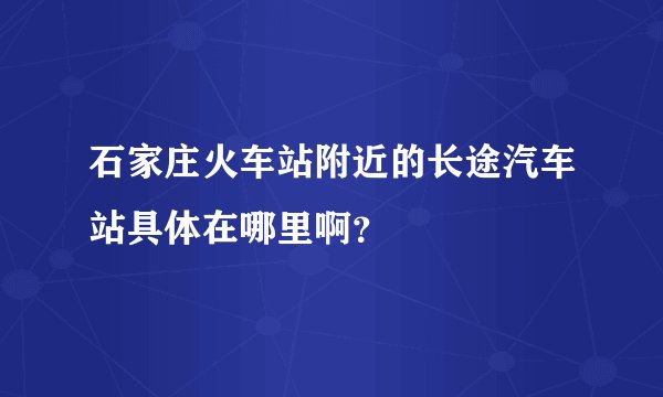 石家庄火车站附近的长途汽车站具体在哪里啊？