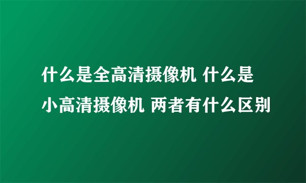 什么是全高清摄像机 什么是小高清摄像机 两者有什么区别