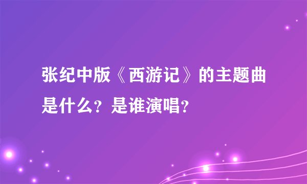张纪中版《西游记》的主题曲是什么？是谁演唱？