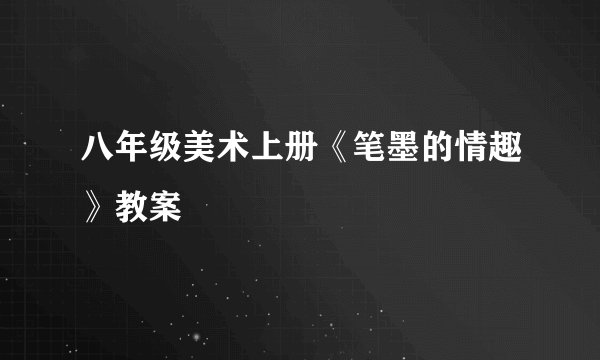 八年级美术上册《笔墨的情趣》教案