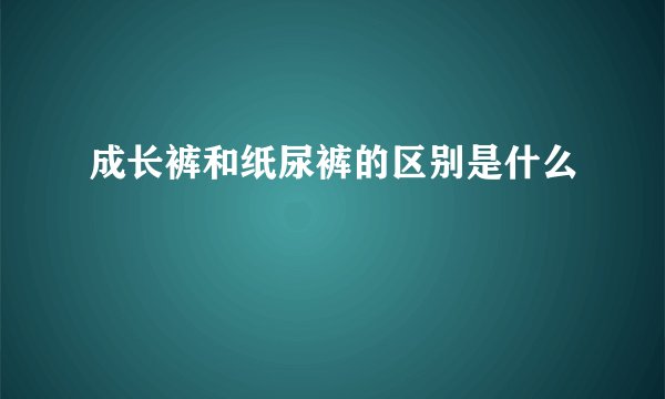 成长裤和纸尿裤的区别是什么