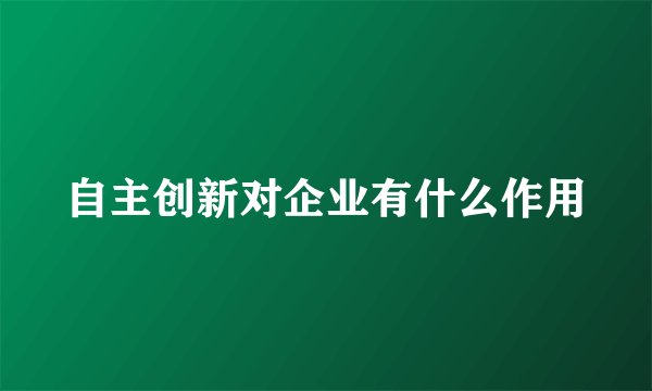自主创新对企业有什么作用