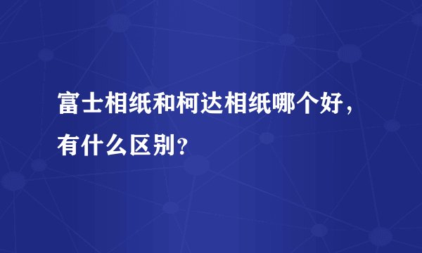 富士相纸和柯达相纸哪个好，有什么区别？