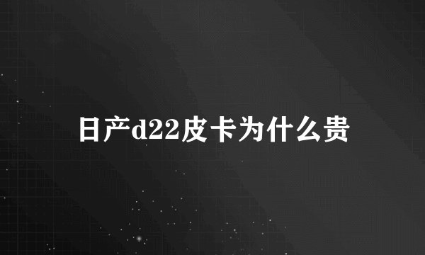 日产d22皮卡为什么贵