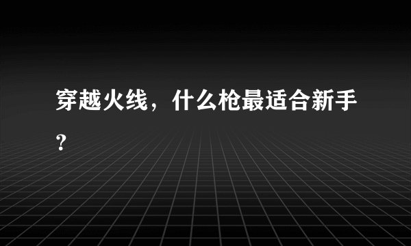 穿越火线，什么枪最适合新手？