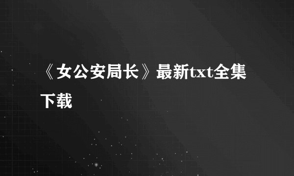 《女公安局长》最新txt全集下载