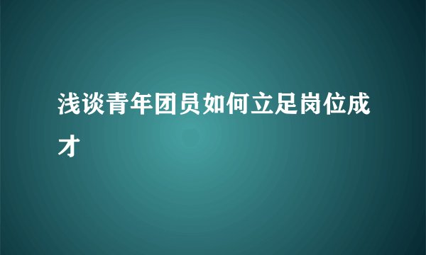 浅谈青年团员如何立足岗位成才