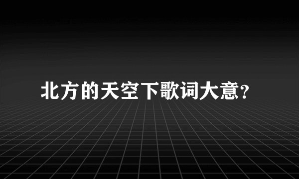 北方的天空下歌词大意？