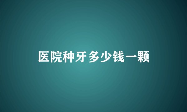 医院种牙多少钱一颗