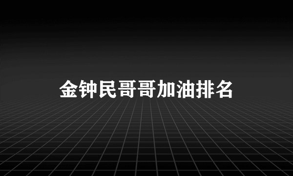 金钟民哥哥加油排名