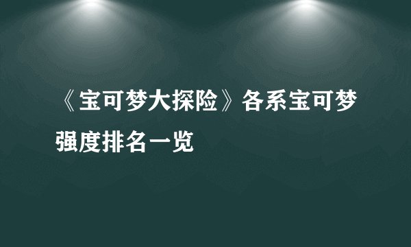 《宝可梦大探险》各系宝可梦强度排名一览