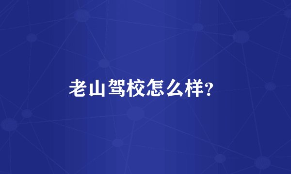 老山驾校怎么样？