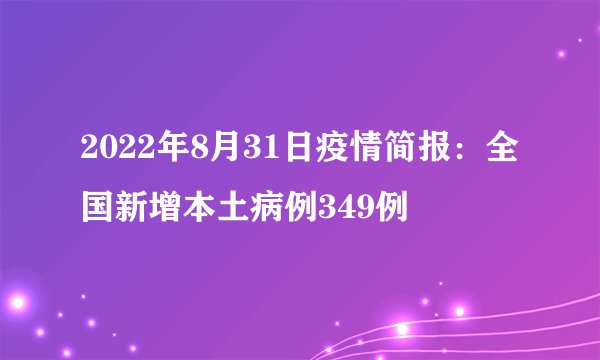 2022年8月31日疫情简报：全国新增本土病例349例