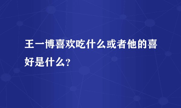 王一博喜欢吃什么或者他的喜好是什么？