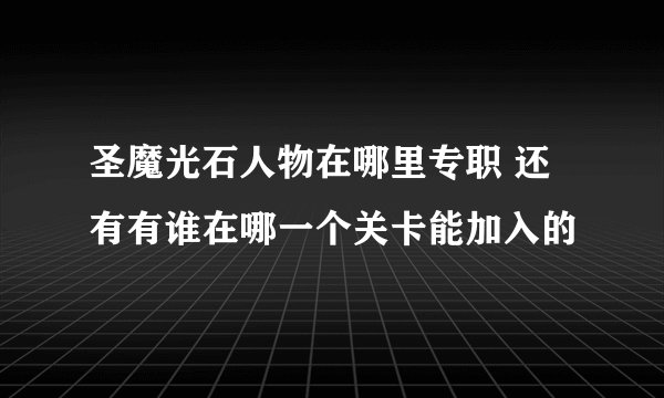 圣魔光石人物在哪里专职 还有有谁在哪一个关卡能加入的