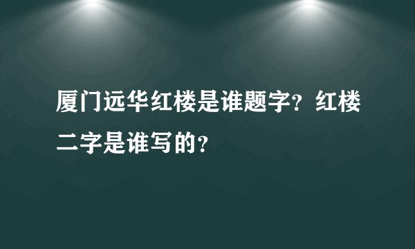 厦门远华红楼是谁题字？红楼二字是谁写的？