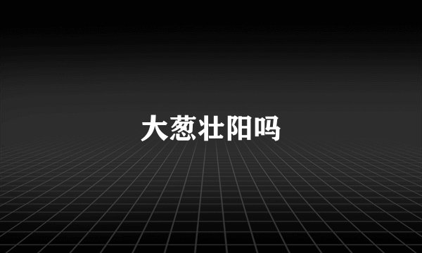 大葱壮阳吗