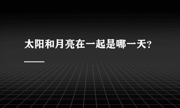 太阳和月亮在一起是哪一天？——