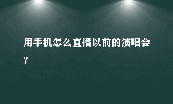 用手机怎么直播以前的演唱会?