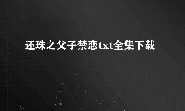 还珠之父子禁恋txt全集下载