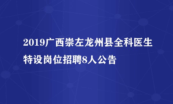 2019广西崇左龙州县全科医生特设岗位招聘8人公告