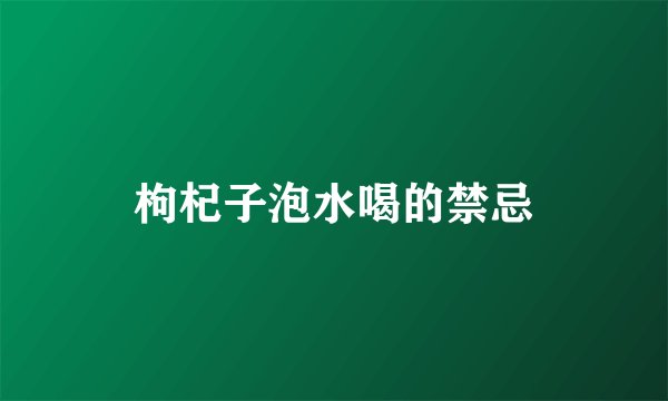 枸杞子泡水喝的禁忌