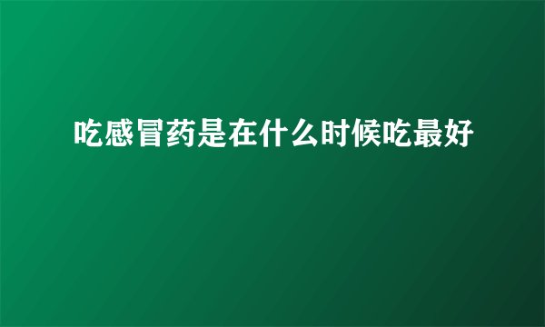 吃感冒药是在什么时候吃最好