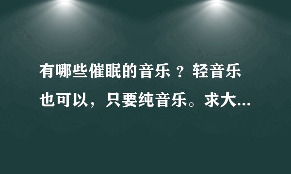 有哪些催眠的音乐 ?轻音乐也可以,只要纯音乐。求大神。。。