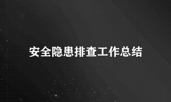 安全隐患排查工作总结