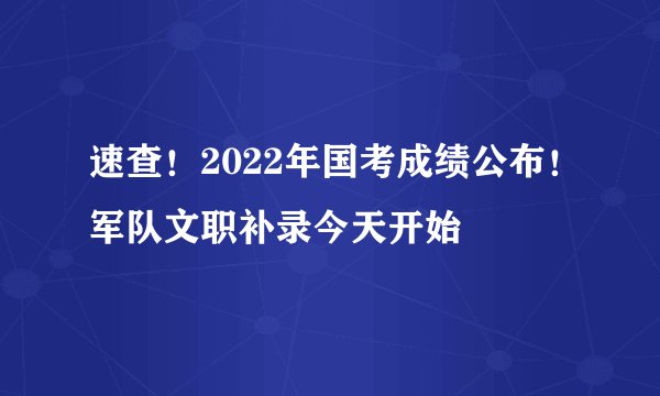 速查！2022年国考成绩公布！军队文职补录今天开始
