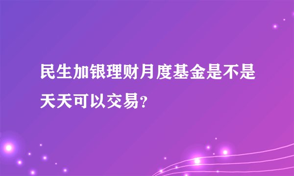 民生加银理财月度基金是不是天天可以交易？