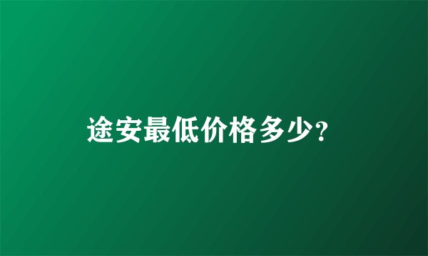 途安最低价格多少？