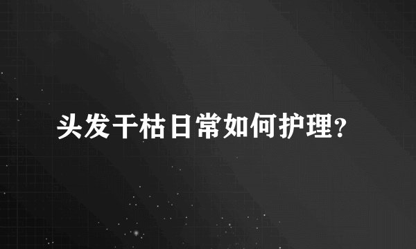 头发干枯日常如何护理?