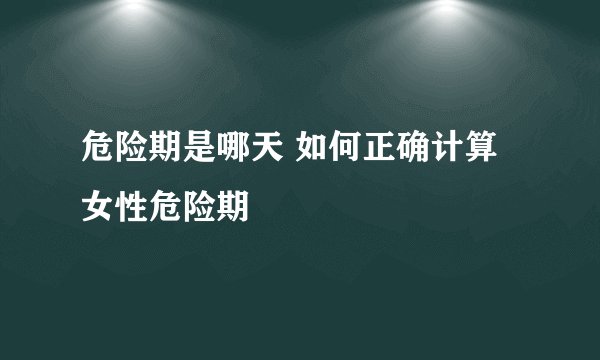 危险期是哪天 如何正确计算女性危险期