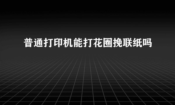 普通打印机能打花圈挽联纸吗