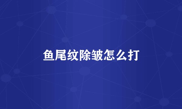 鱼尾纹除皱怎么打