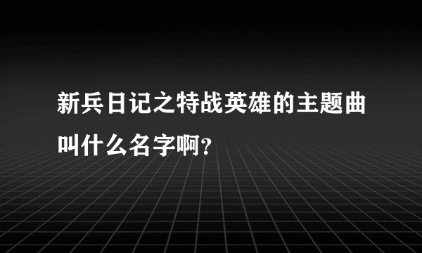 新兵日记之特战英雄的主题曲叫什么名字啊？