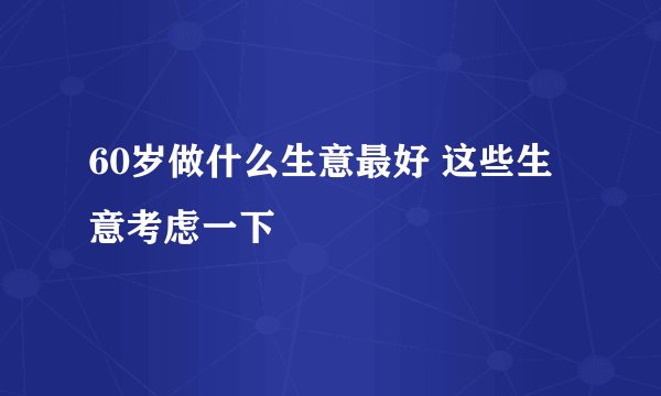 60岁做什么生意最好 这些生意考虑一下