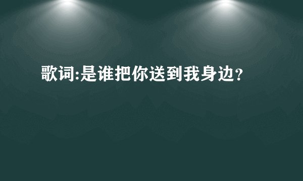 歌词:是谁把你送到我身边?