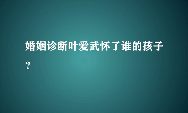 婚姻诊断叶爱武怀了谁的孩子？