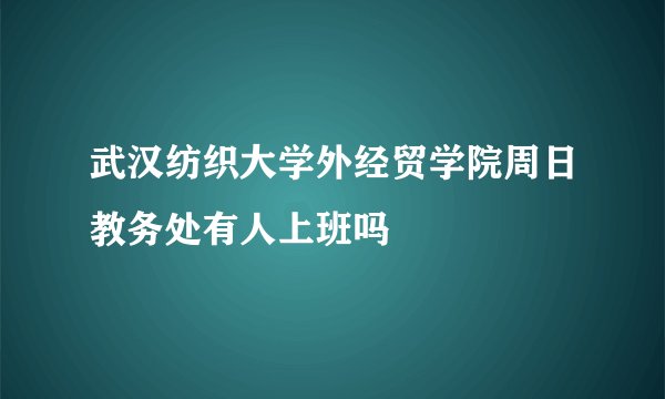 武汉纺织大学外经贸学院周日教务处有人上班吗