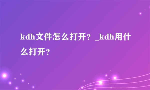 kdh文件怎么打开？_kdh用什么打开？