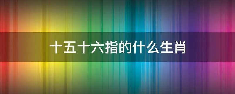 十五十六指的什么生肖